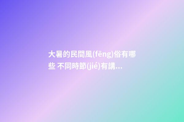 大暑的民間風(fēng)俗有哪些 不同時節(jié)有講究